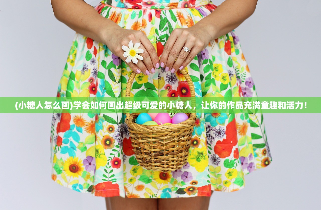 (小糖人怎么画)学会如何画出超级可爱的小糖人，让你的作品充满童趣和活力！