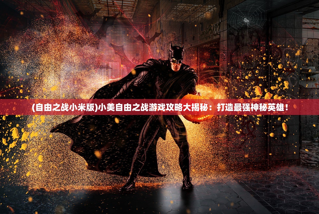(自由之战小米版)小美自由之战游戏攻略大揭秘：打造最强神秘英雄！