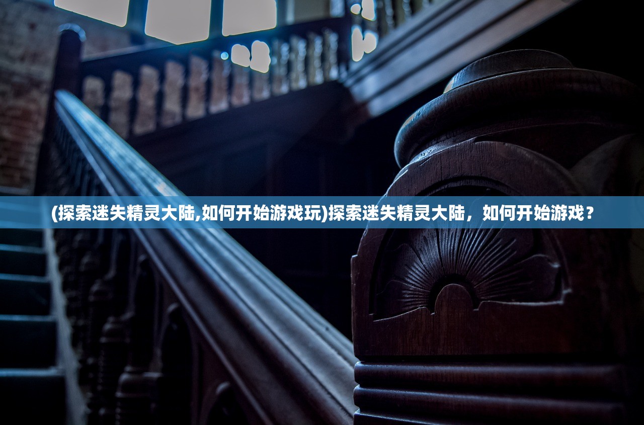 (探索迷失精灵大陆,如何开始游戏玩)探索迷失精灵大陆，如何开始游戏？