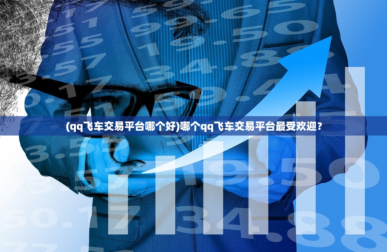 (qq飞车交易平台哪个好)哪个qq飞车交易平台最受欢迎？