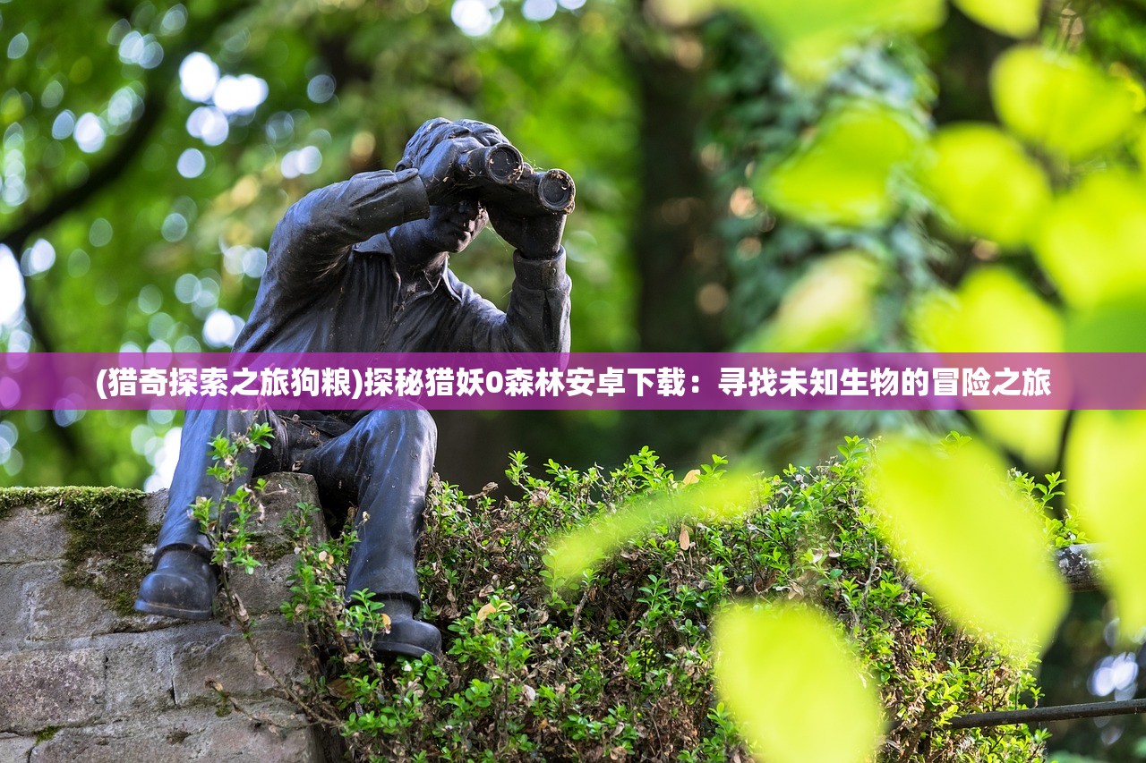 (猎奇探索之旅狗粮)探秘猎妖0森林安卓下载：寻找未知生物的冒险之旅