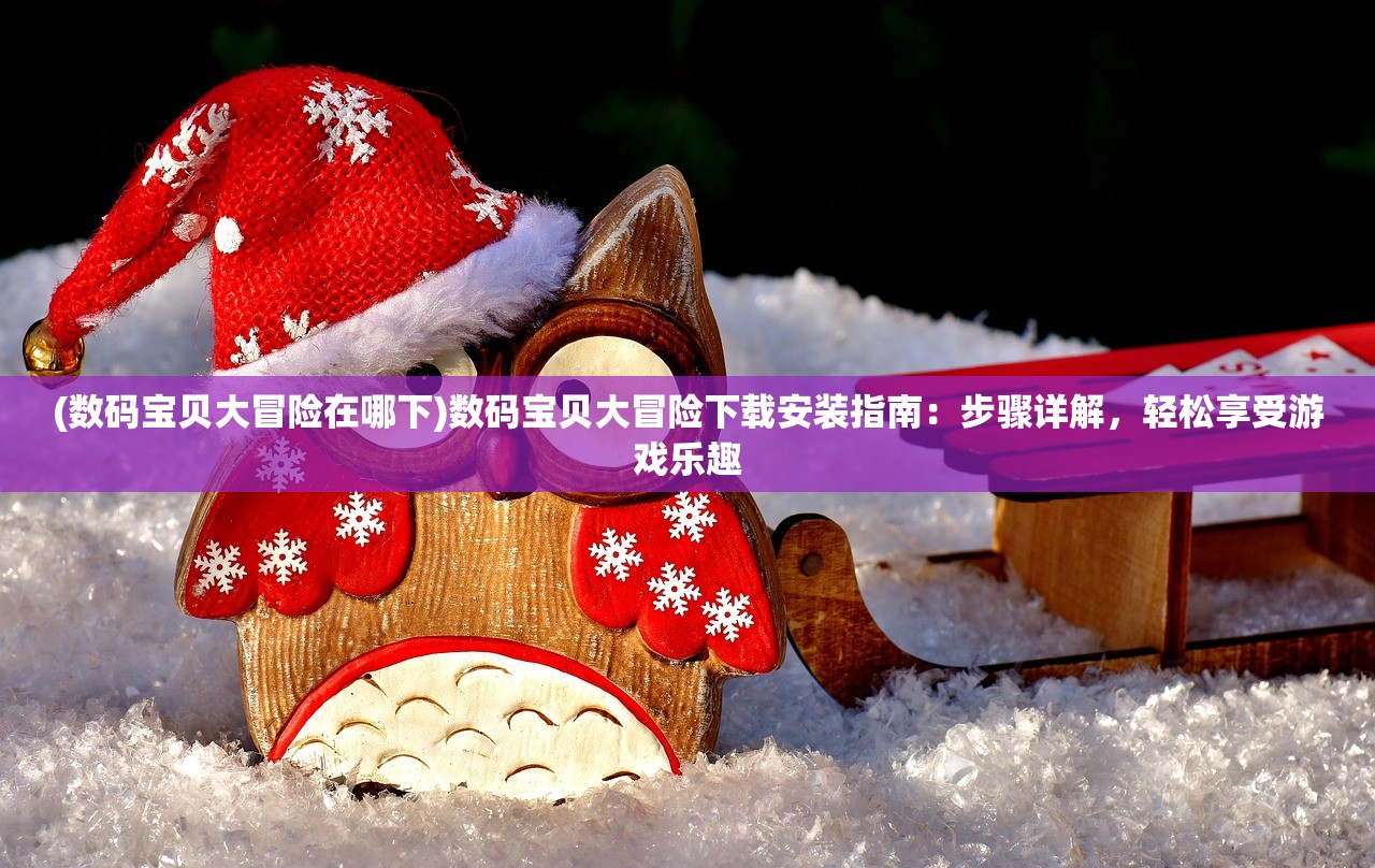 (数码宝贝大冒险在哪下)数码宝贝大冒险下载安装指南：步骤详解，轻松享受游戏乐趣