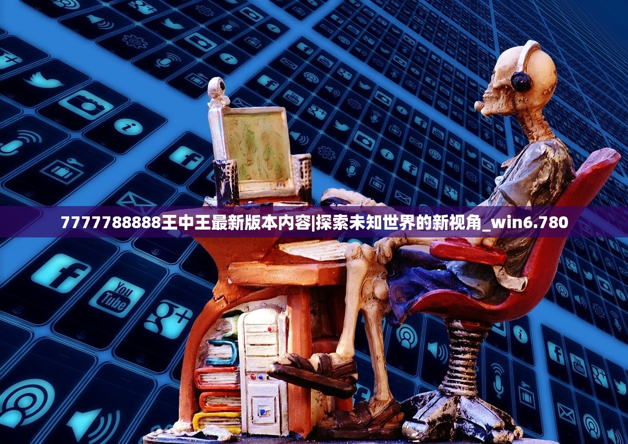 7777788888王中王最新版本内容|探索未知世界的新视角_win6.780
