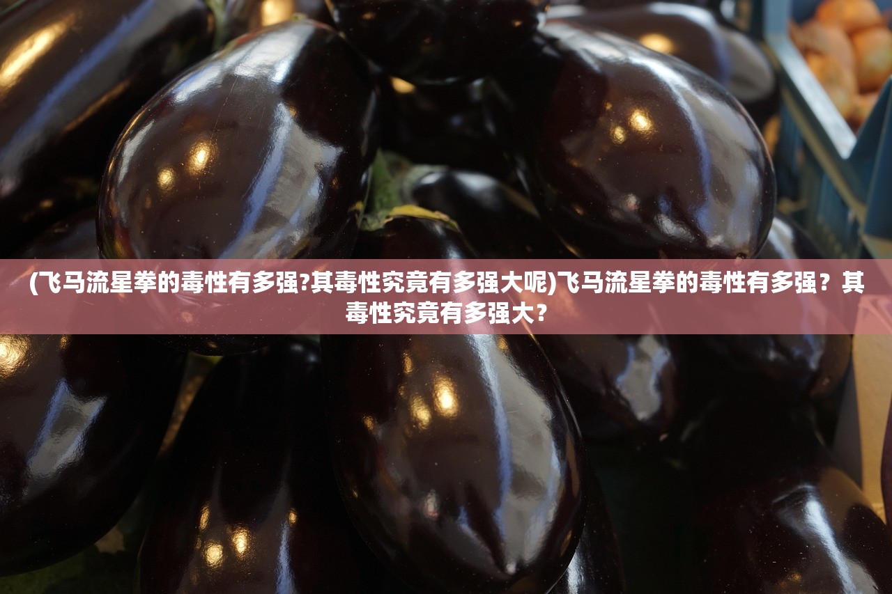 (飞马流星拳的毒性有多强?其毒性究竟有多强大呢)飞马流星拳的毒性有多强？其毒性究竟有多强大？