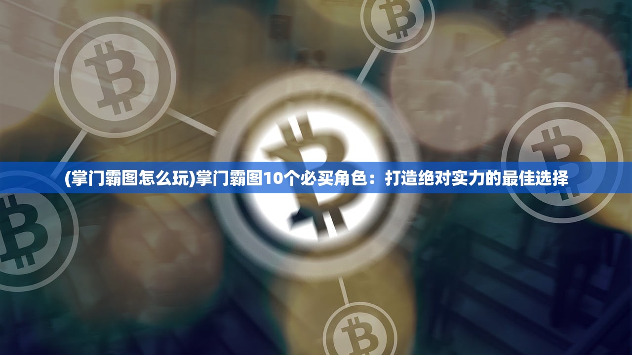 (掌门霸图怎么玩)掌门霸图10个必买角色：打造绝对实力的最佳选择