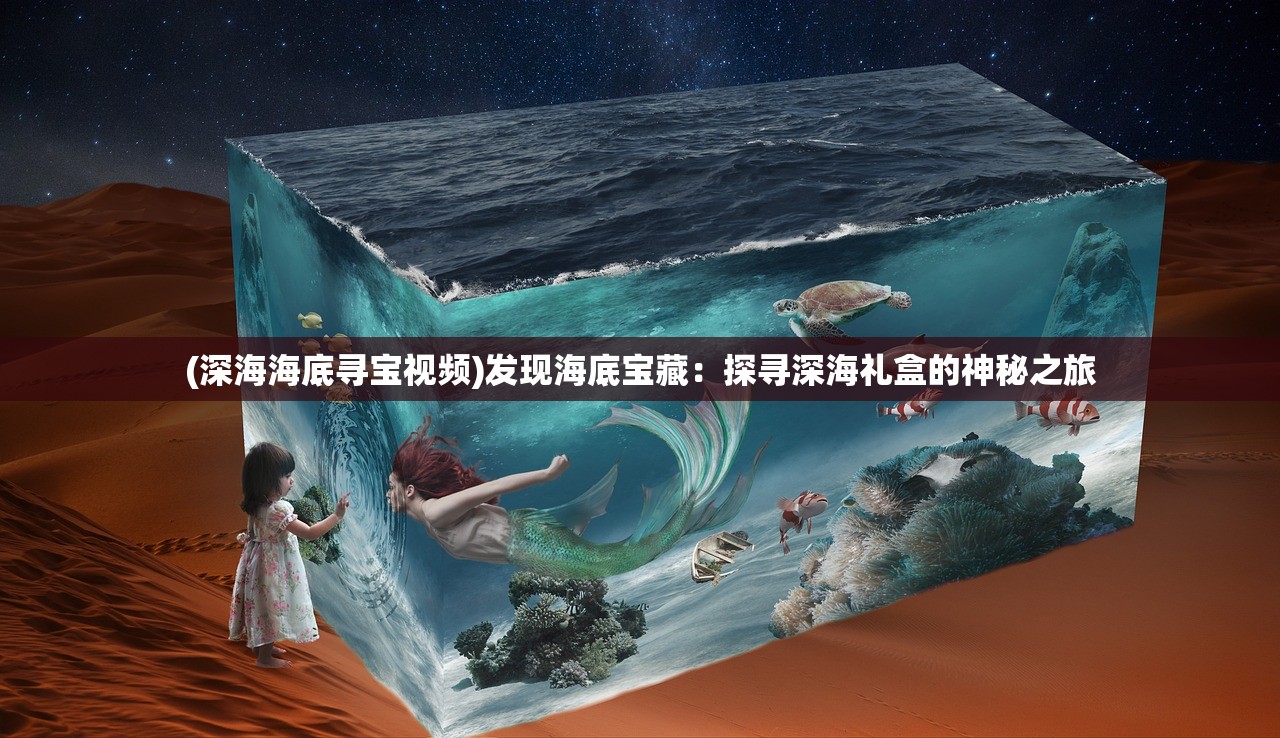 (深海海底寻宝视频)发现海底宝藏：探寻深海礼盒的神秘之旅