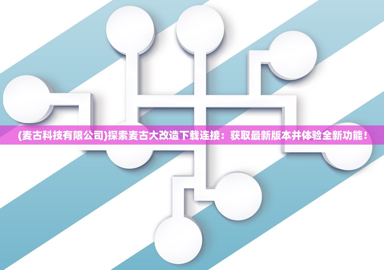 (麦古科技有限公司)探索麦古大改造下载连接：获取最新版本并体验全新功能！