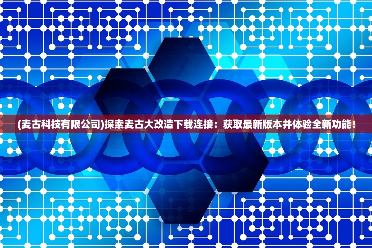 (麦古科技有限公司)探索麦古大改造下载连接：获取最新版本并体验全新功能！