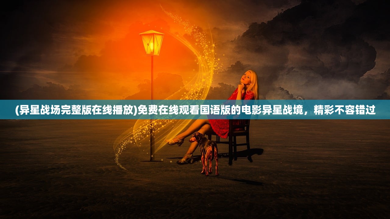(异星战场完整版在线播放)免费在线观看国语版的电影异星战境，精彩不容错过