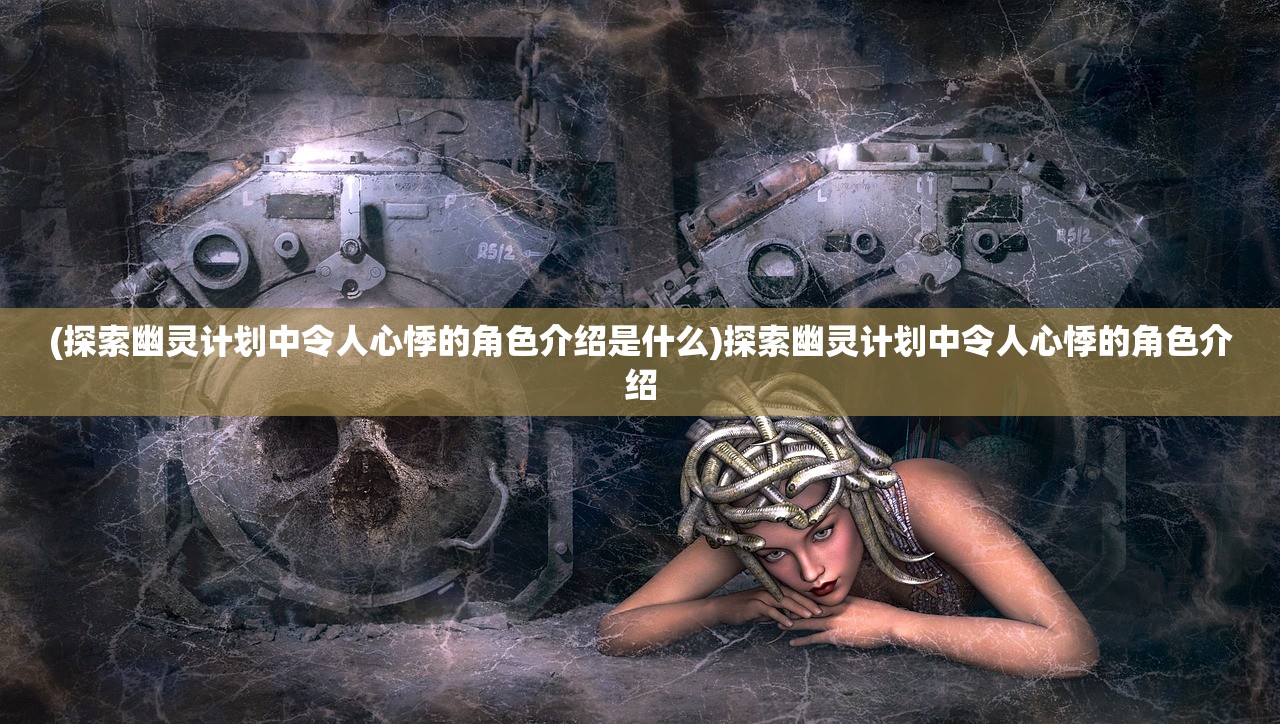 (探索幽灵计划中令人心悸的角色介绍是什么)探索幽灵计划中令人心悸的角色介绍