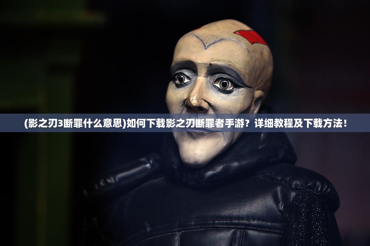 (影之刃3断罪什么意思)如何下载影之刃断罪者手游？详细教程及下载方法！