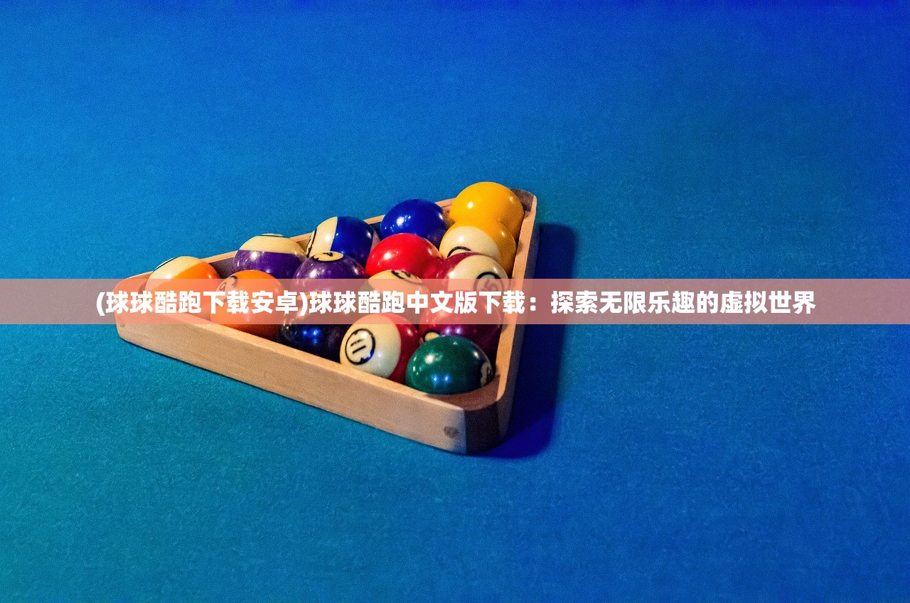 (球球酷跑下载安卓)球球酷跑中文版下载：探索无限乐趣的虚拟世界