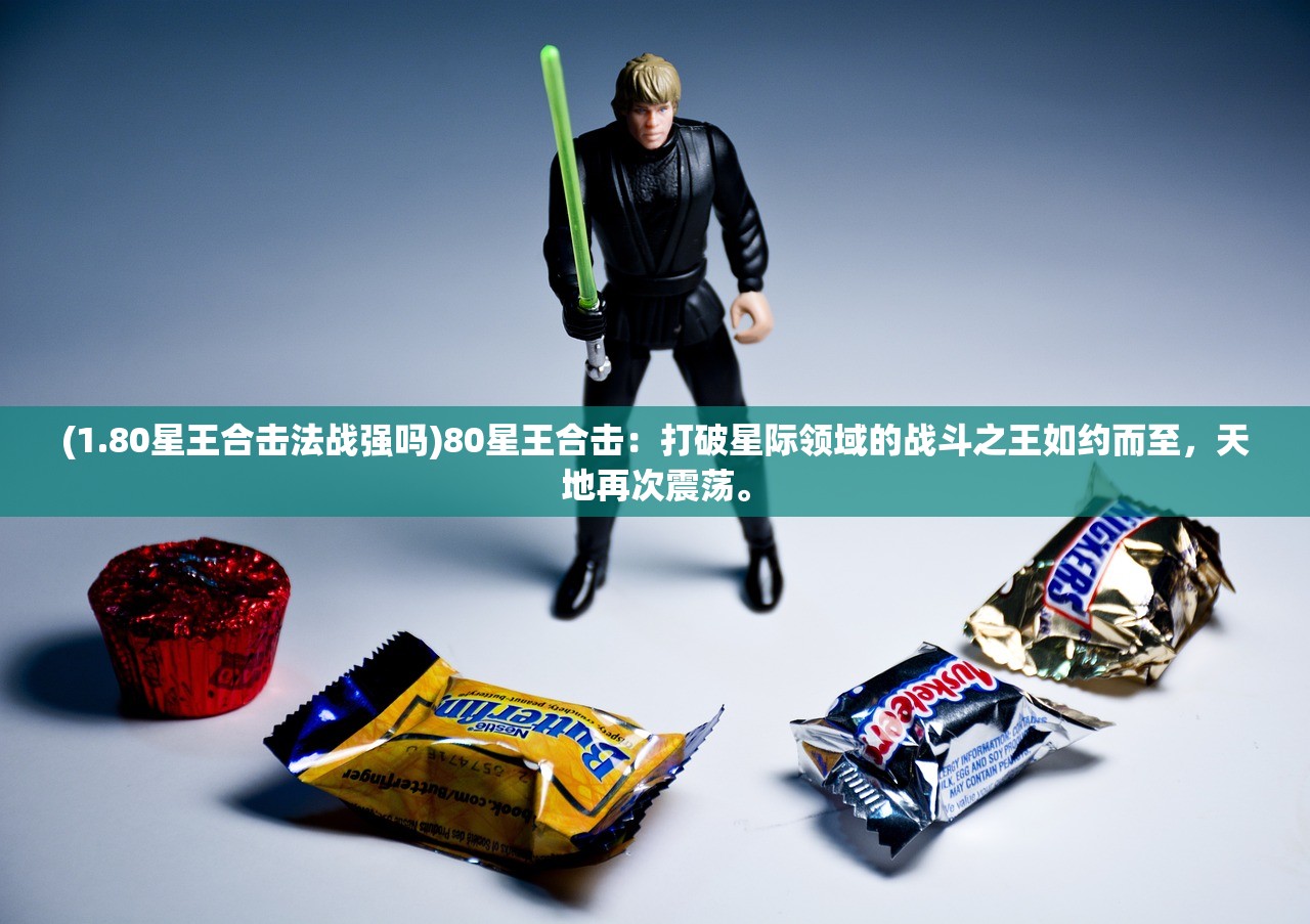 (1.80星王合击法战强吗)80星王合击：打破星际领域的战斗之王如约而至，天地再次震荡。