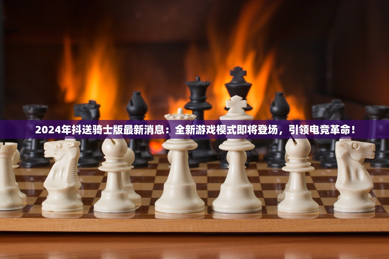 2024年抖送骑士版最新消息：全新游戏模式即将登场，引领电竞革命！