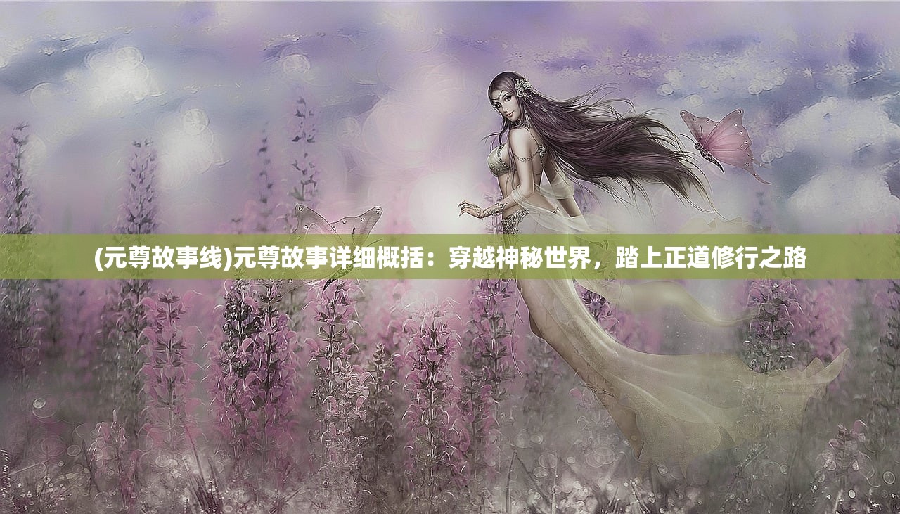 (元尊故事线)元尊故事详细概括：穿越神秘世界，踏上正道修行之路