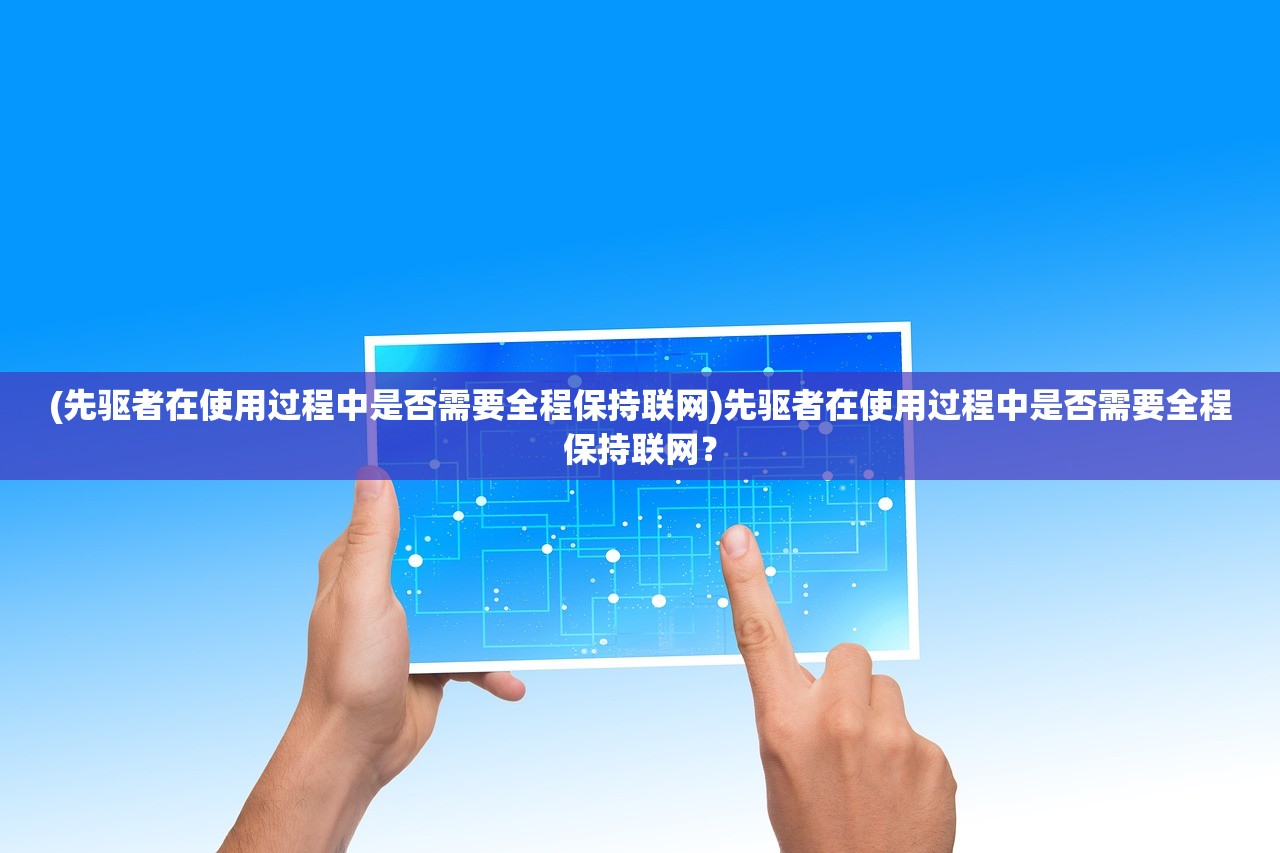 (先驱者在使用过程中是否需要全程保持联网)先驱者在使用过程中是否需要全程保持联网？