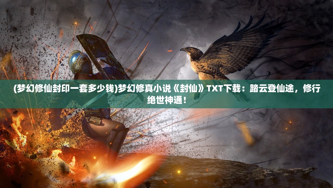 (梦幻修仙封印一套多少钱)梦幻修真小说《封仙》TXT下载：踏云登仙途，修行绝世神通！