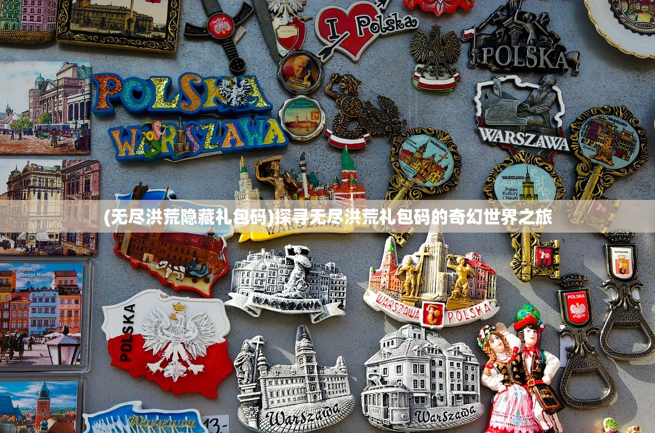 (无尽洪荒隐藏礼包码)探寻无尽洪荒礼包码的奇幻世界之旅