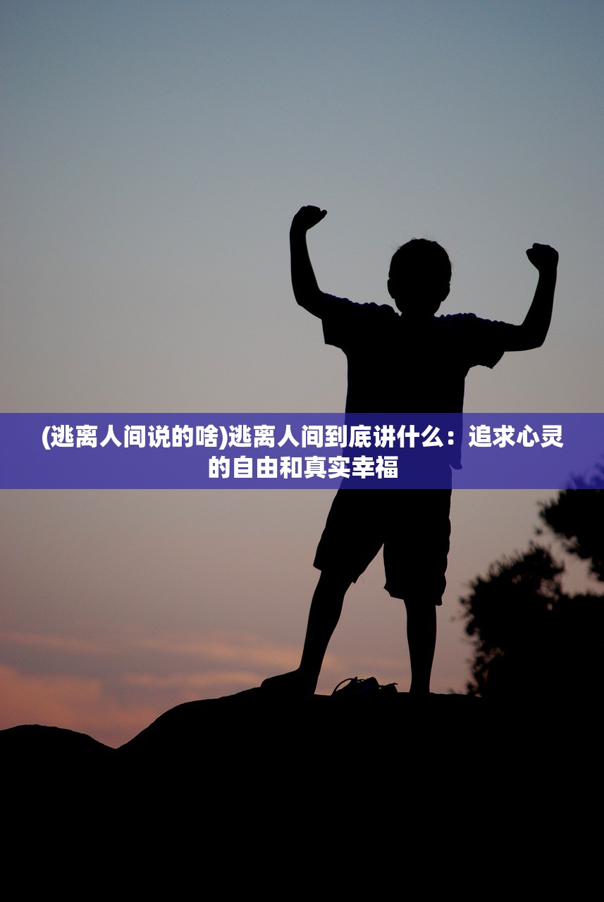 (逃离人间说的啥)逃离人间到底讲什么：追求心灵的自由和真实幸福