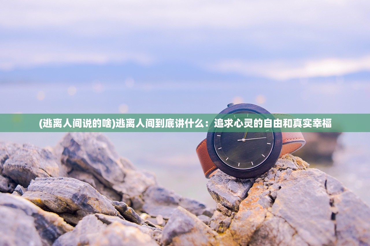 (逃离人间说的啥)逃离人间到底讲什么：追求心灵的自由和真实幸福