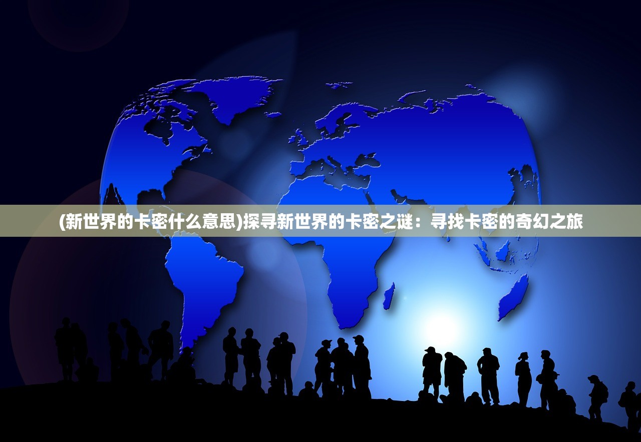 (新世界的卡密什么意思)探寻新世界的卡密之谜：寻找卡密的奇幻之旅