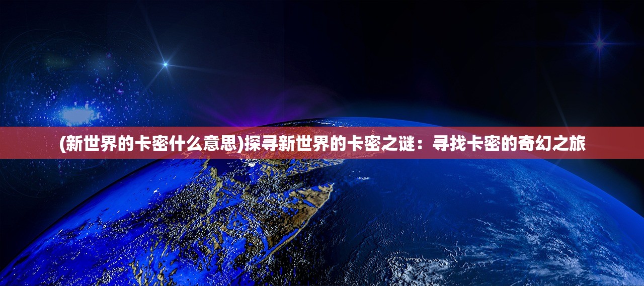 (新世界的卡密什么意思)探寻新世界的卡密之谜：寻找卡密的奇幻之旅