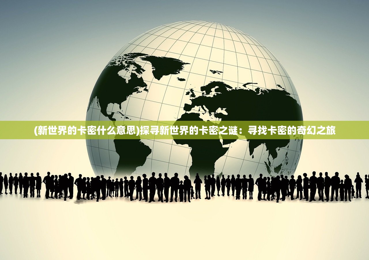 (新世界的卡密什么意思)探寻新世界的卡密之谜：寻找卡密的奇幻之旅