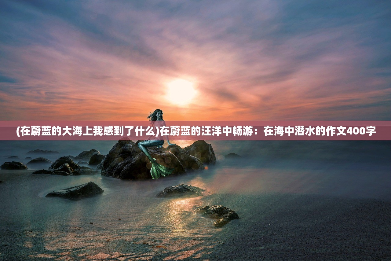 (在蔚蓝的大海上我感到了什么)在蔚蓝的汪洋中畅游：在海中潜水的作文400字