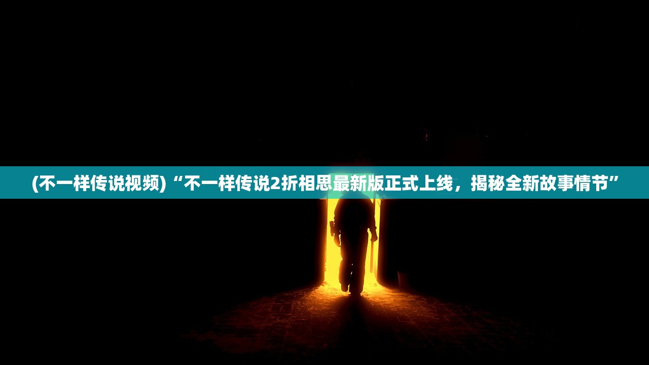 (不一样传说视频)“不一样传说2折相思最新版正式上线，揭秘全新故事情节”
