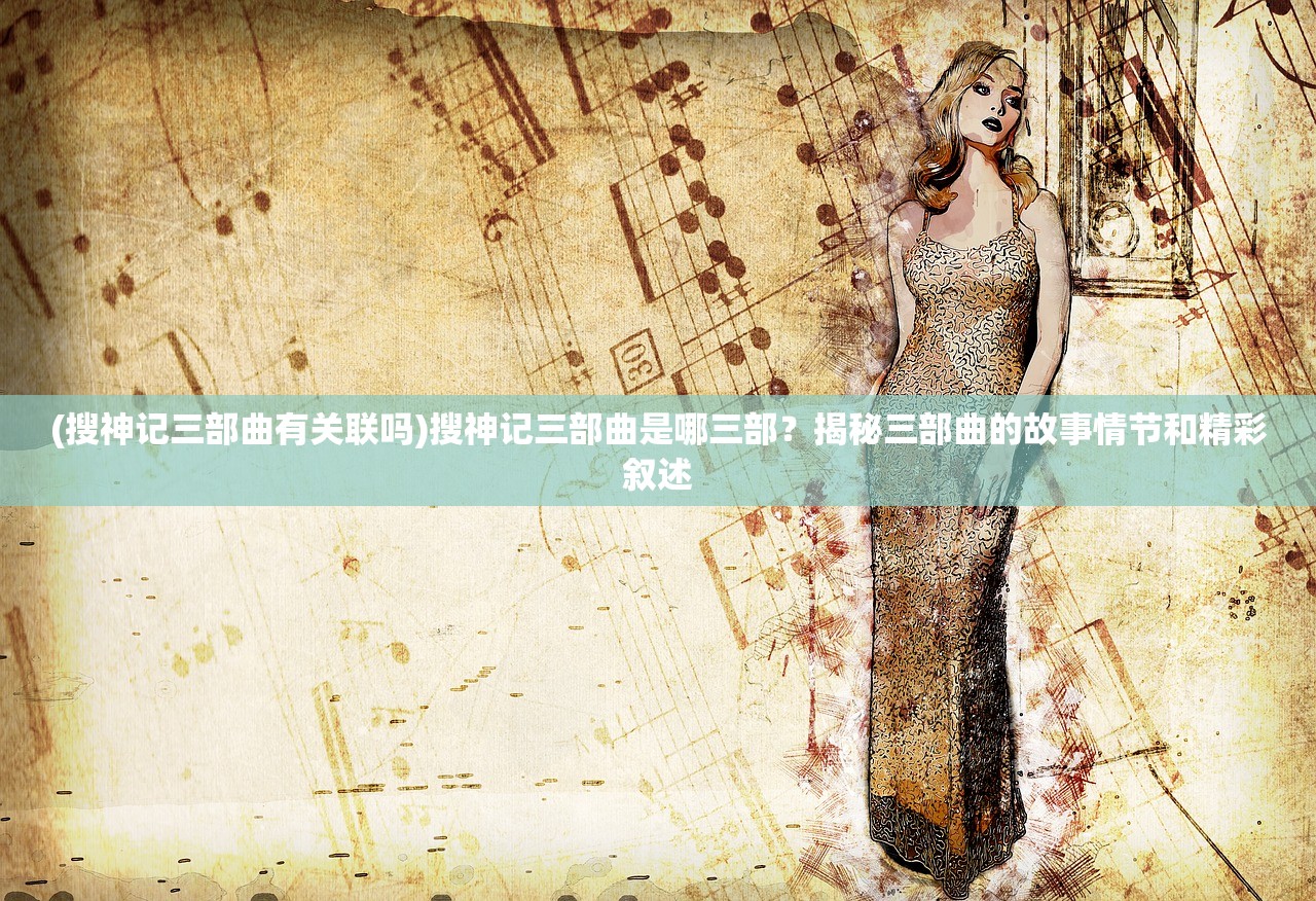 (搜神记三部曲有关联吗)搜神记三部曲是哪三部？揭秘三部曲的故事情节和精彩叙述