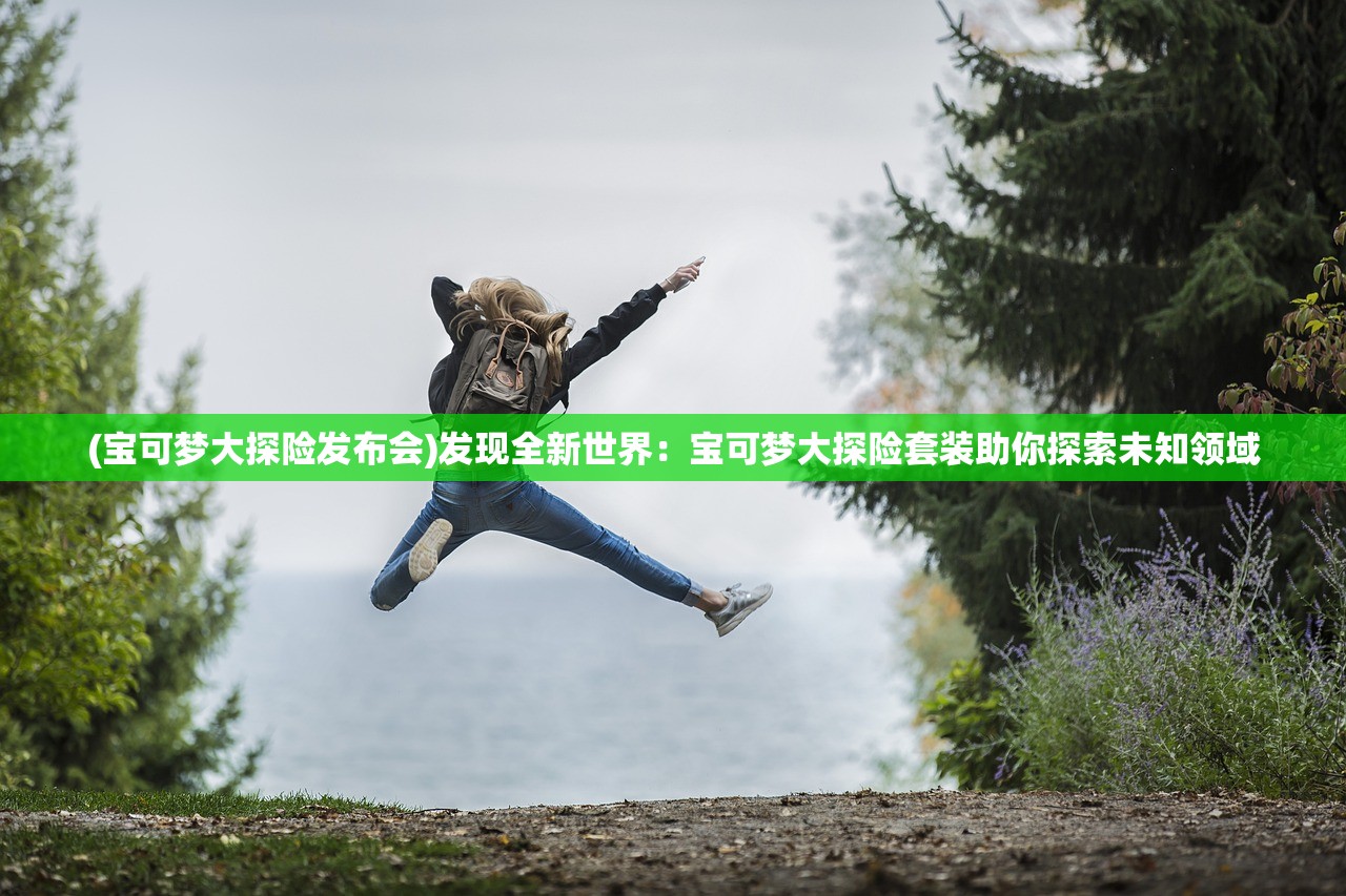 (宝可梦大探险发布会)发现全新世界：宝可梦大探险套装助你探索未知领域
