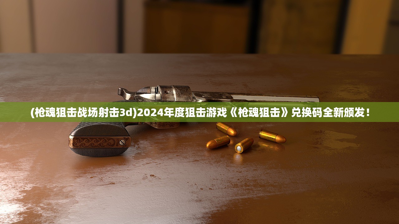 (枪魂狙击战场射击3d)2024年度狙击游戏《枪魂狙击》兑换码全新颁发！