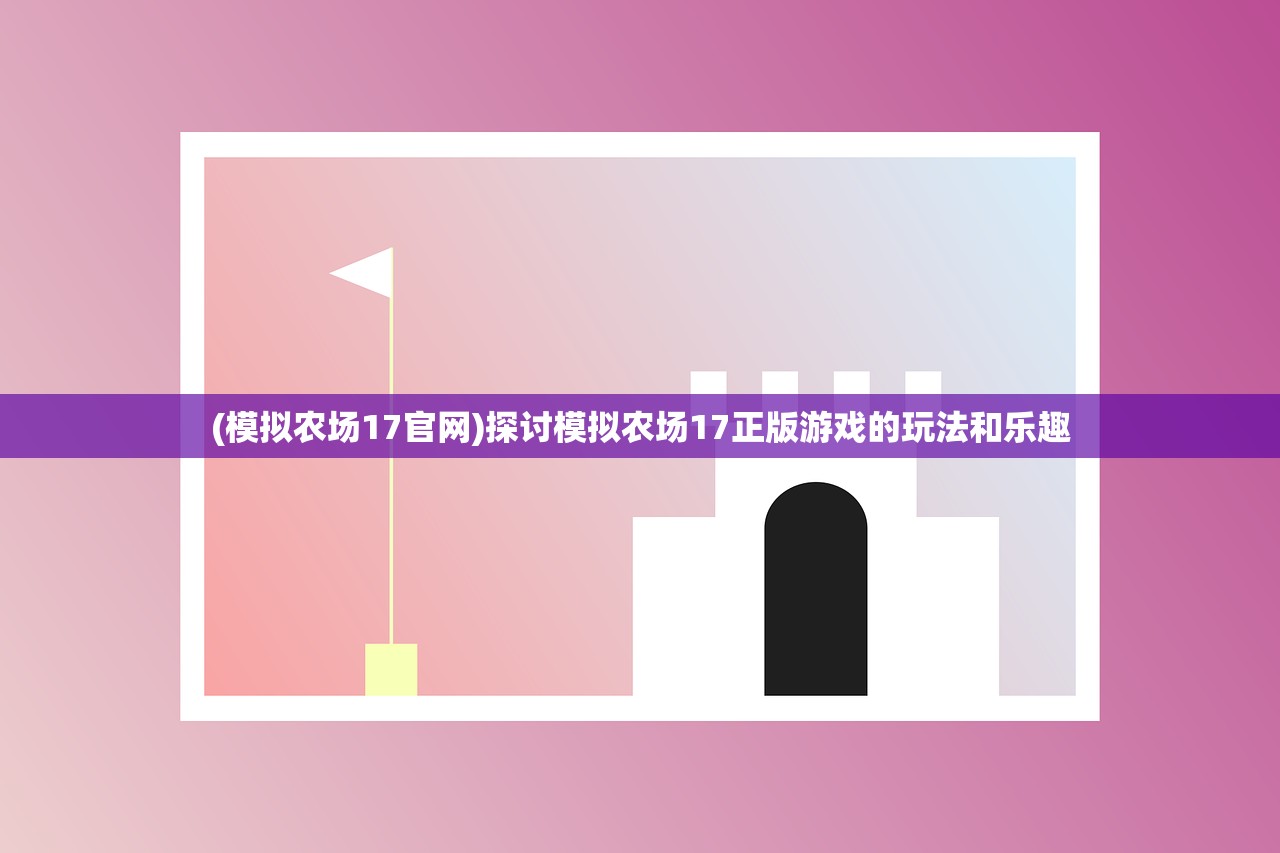 (模拟农场17官网)探讨模拟农场17正版游戏的玩法和乐趣