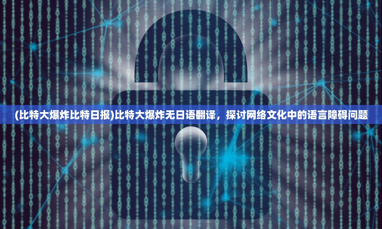 (比特大爆炸比特日报)比特大爆炸无日语翻译，探讨网络文化中的语言障碍问题