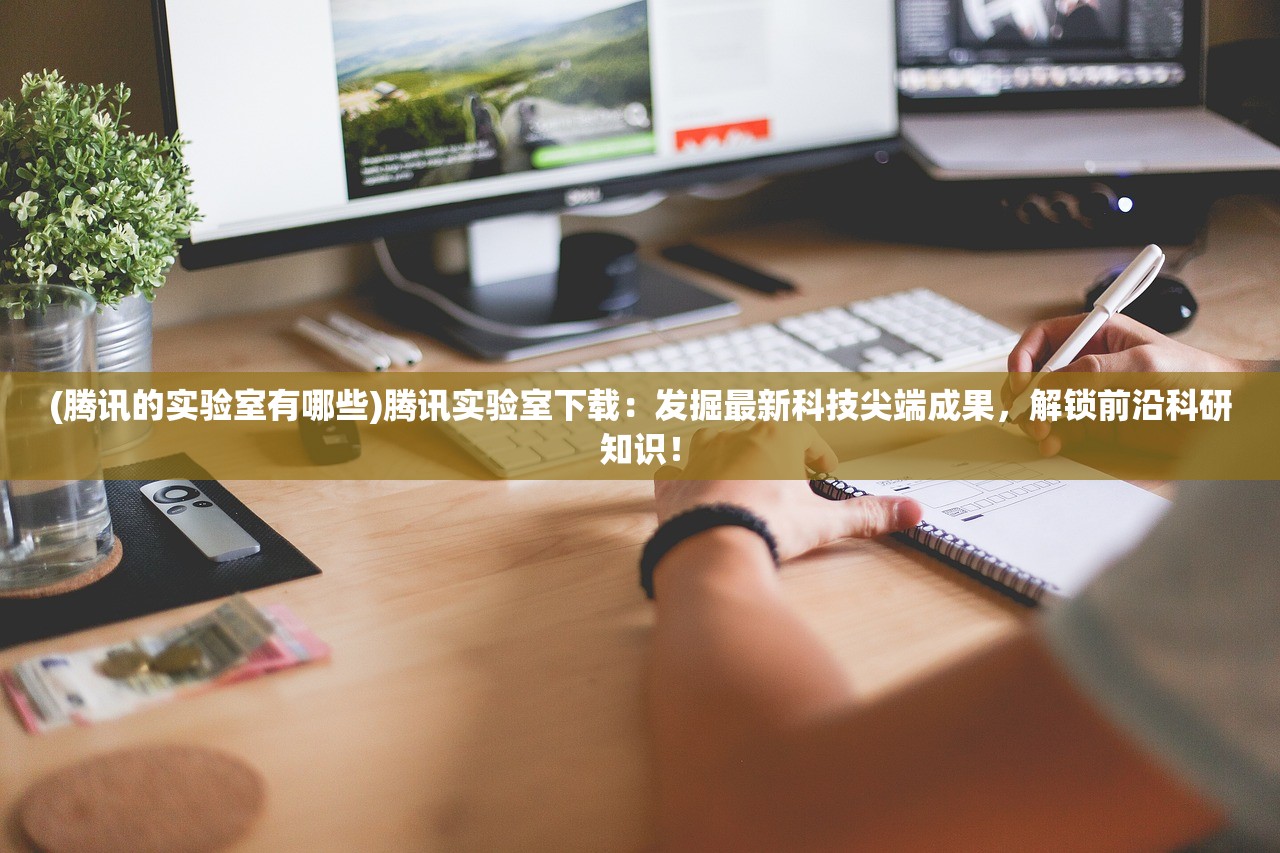 (腾讯的实验室有哪些)腾讯实验室下载：发掘最新科技尖端成果，解锁前沿科研知识！
