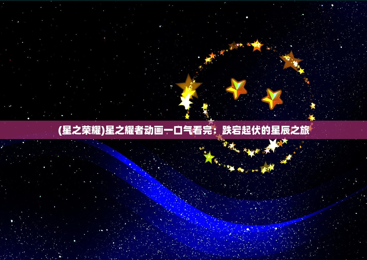 (星之荣耀)星之耀者动画一口气看完：跌宕起伏的星辰之旅