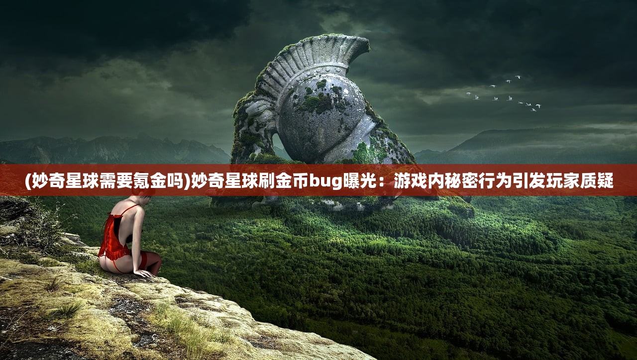 (妙奇星球需要氪金吗)妙奇星球刷金币bug曝光：游戏内秘密行为引发玩家质疑
