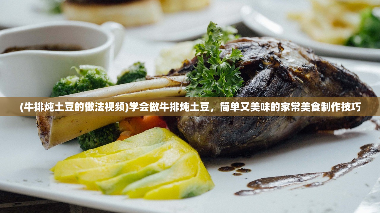 (牛排炖土豆的做法视频)学会做牛排炖土豆，简单又美味的家常美食制作技巧