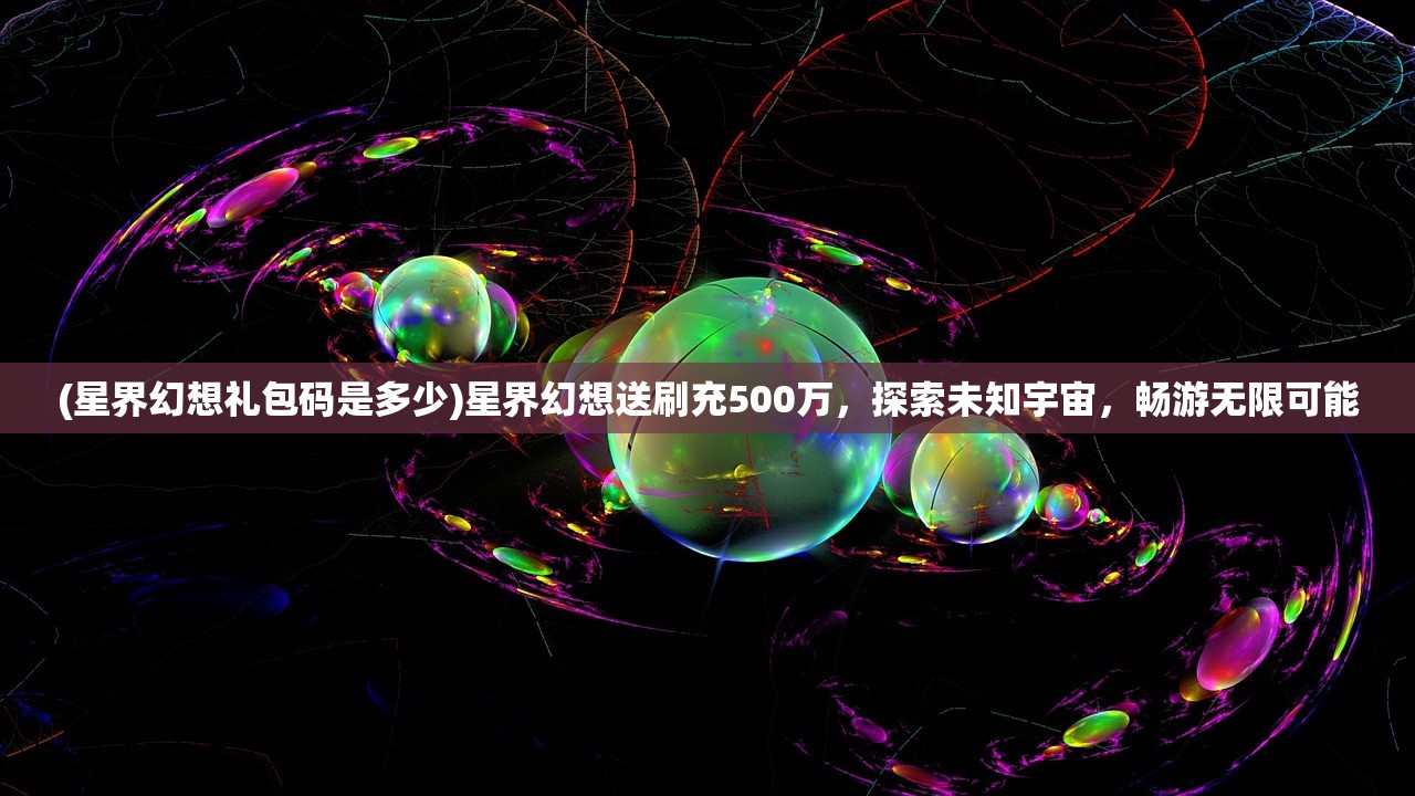 (星界幻想礼包码是多少)星界幻想送刷充500万，探索未知宇宙，畅游无限可能