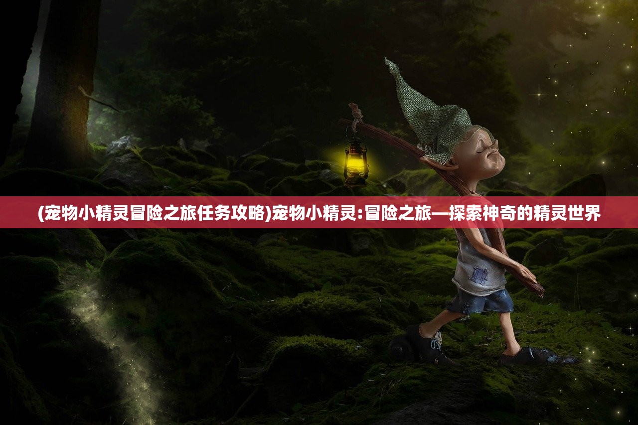(宠物小精灵冒险之旅任务攻略)宠物小精灵:冒险之旅—探索神奇的精灵世界