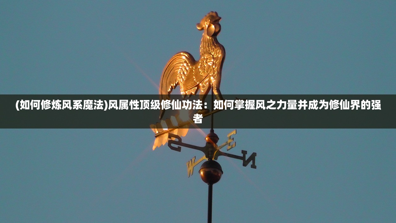 (如何修炼风系魔法)风属性顶级修仙功法：如何掌握风之力量并成为修仙界的强者