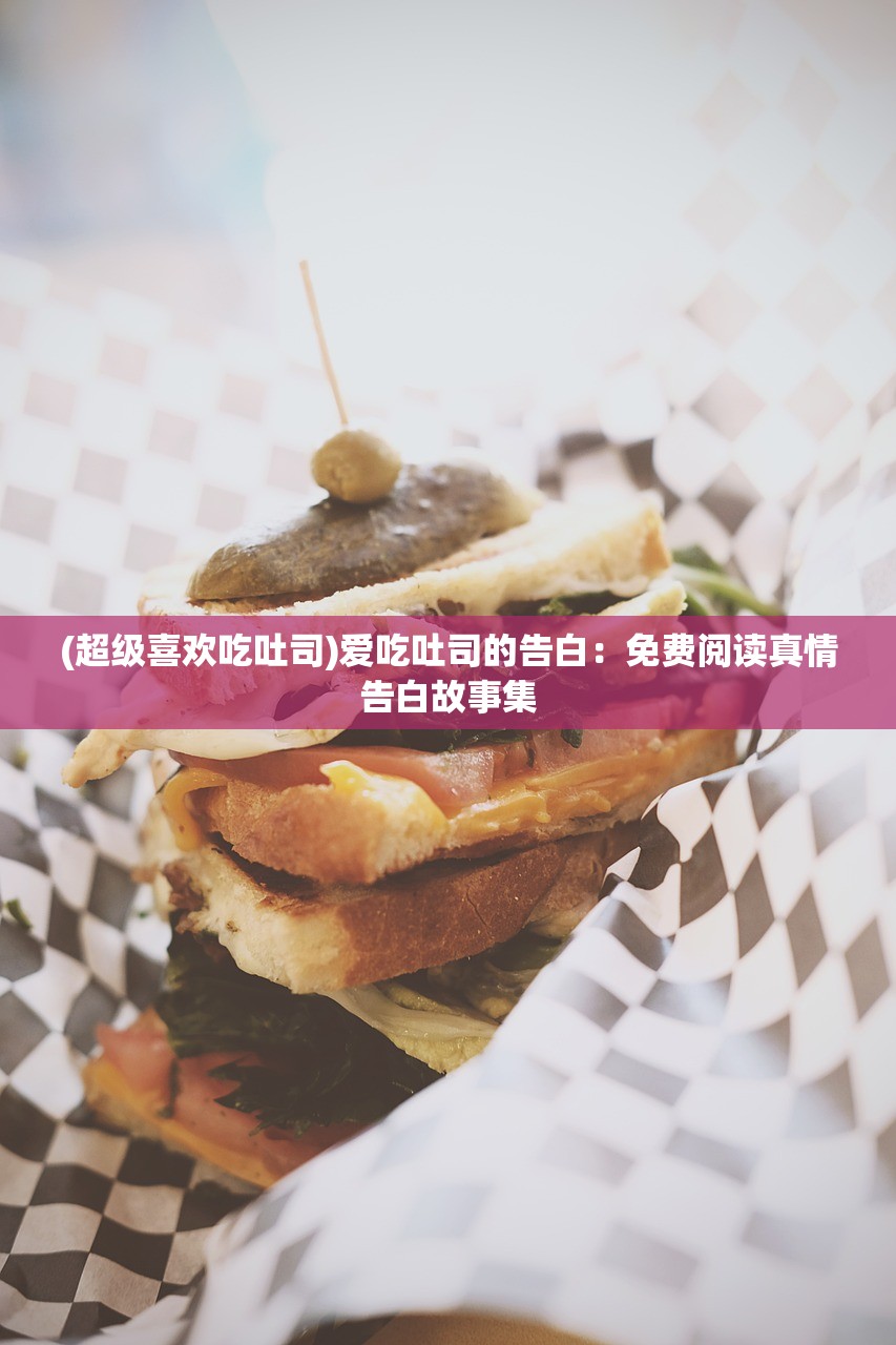 (超级喜欢吃吐司)爱吃吐司的告白：免费阅读真情告白故事集