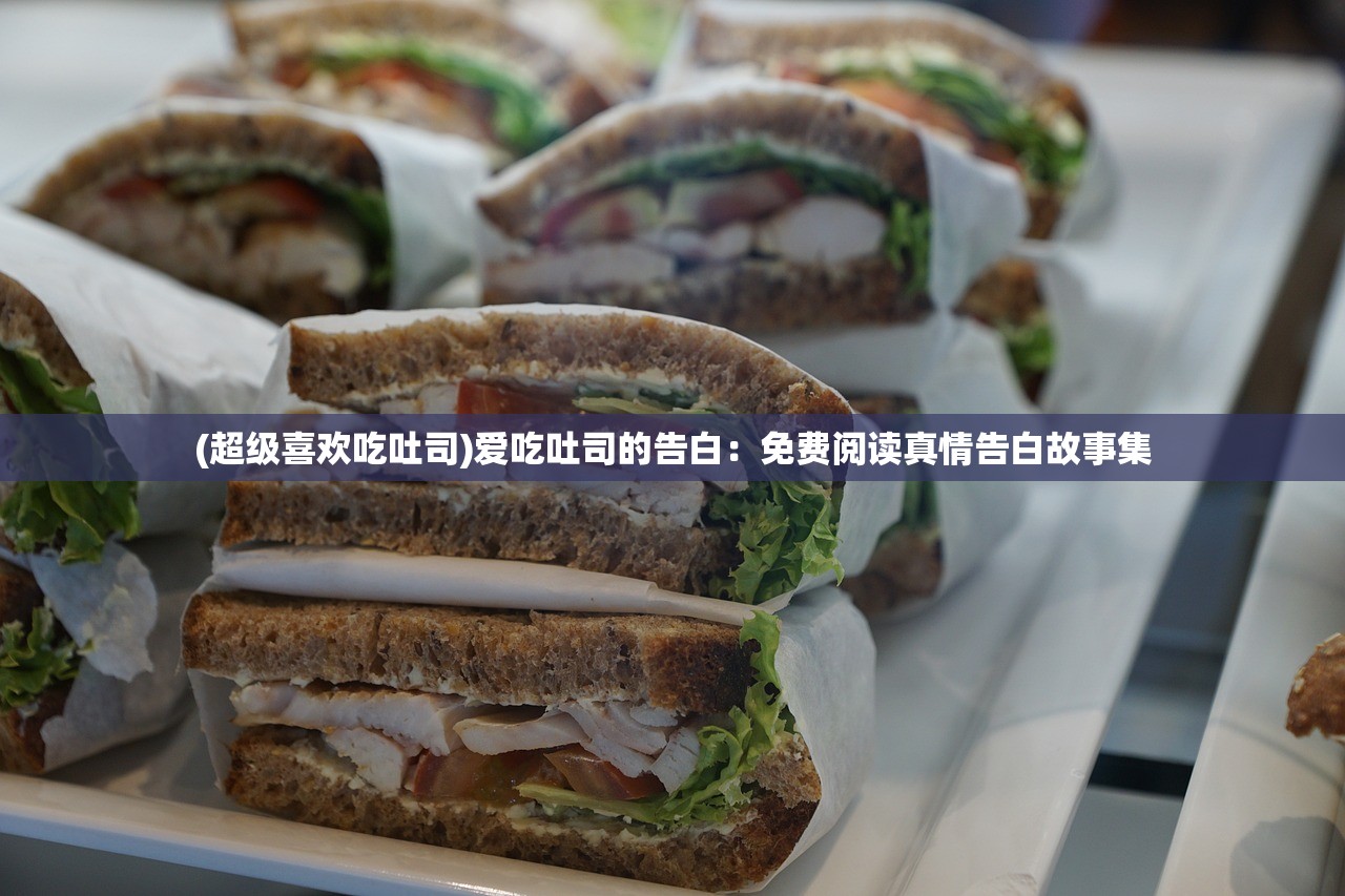 (超级喜欢吃吐司)爱吃吐司的告白：免费阅读真情告白故事集