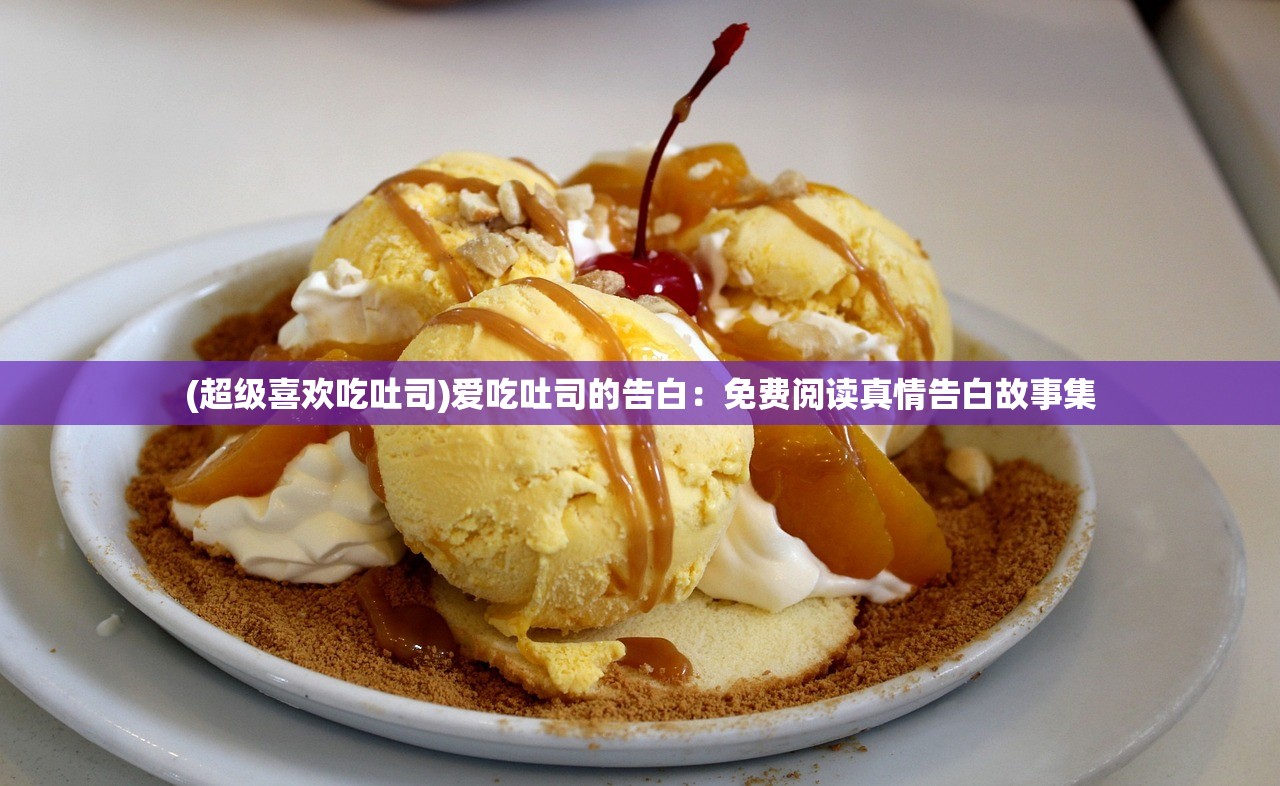 (超级喜欢吃吐司)爱吃吐司的告白：免费阅读真情告白故事集