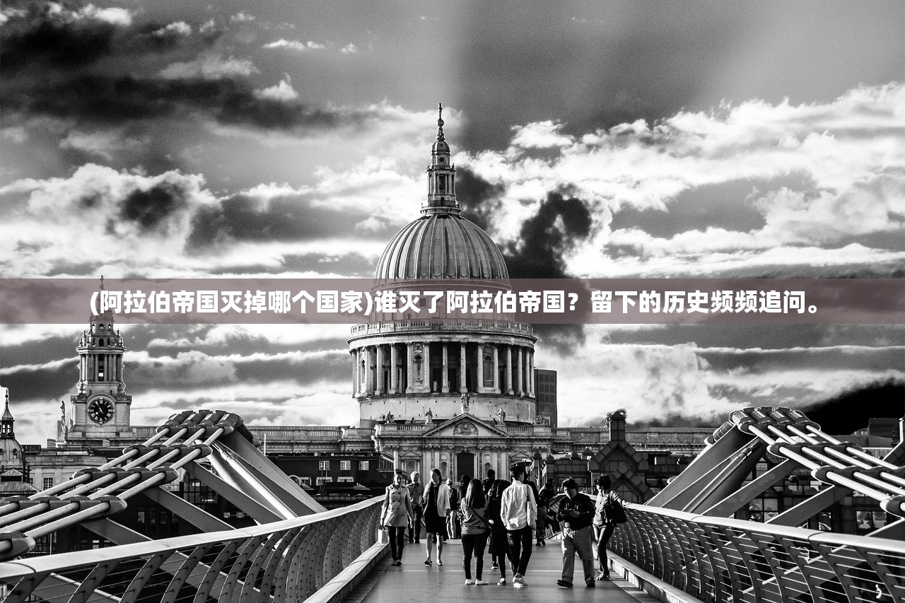 (阿拉伯帝国灭掉哪个国家)谁灭了阿拉伯帝国？留下的历史频频追问。