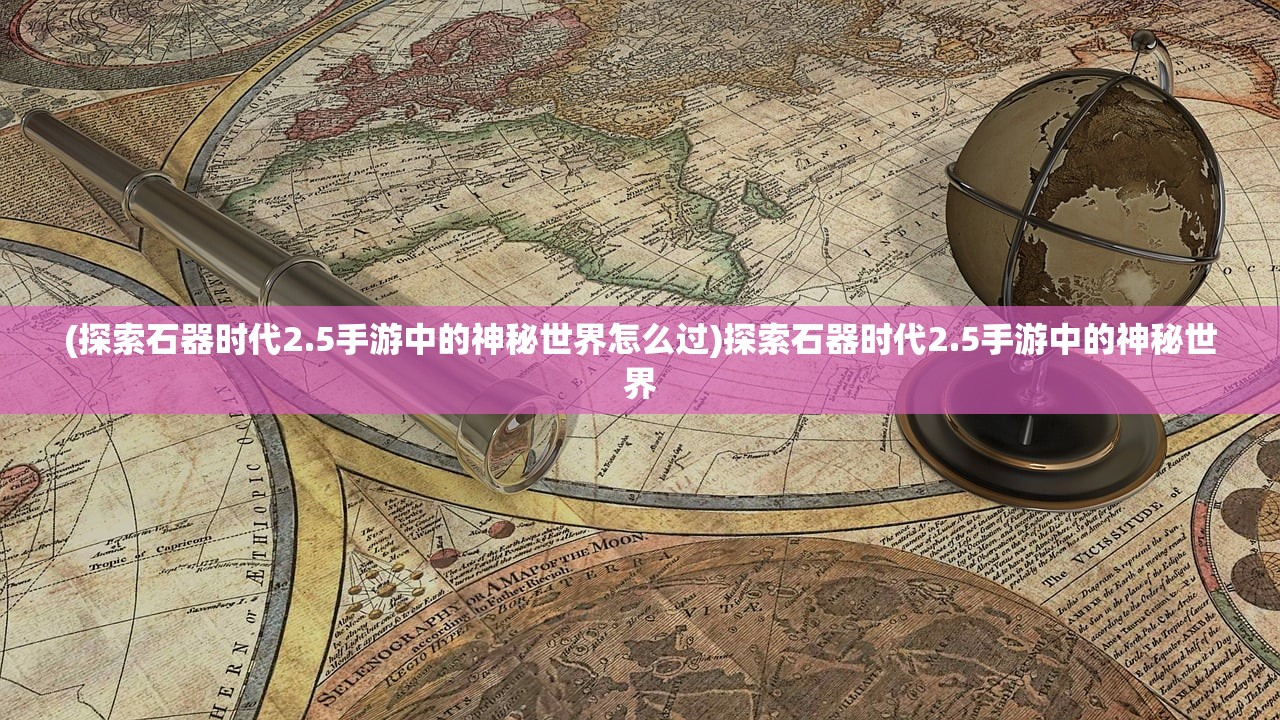 (探索石器时代2.5手游中的神秘世界怎么过)探索石器时代2.5手游中的神秘世界