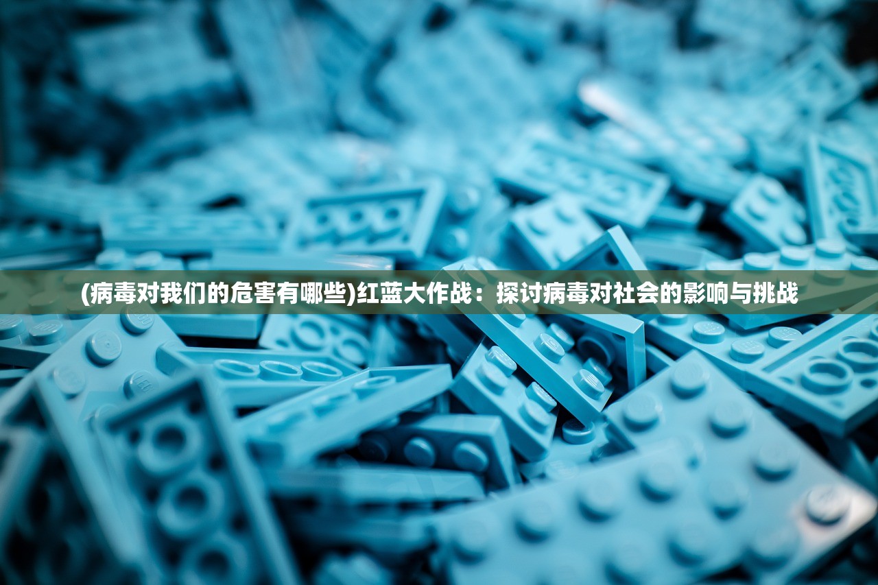 (病毒对我们的危害有哪些)红蓝大作战：探讨病毒对社会的影响与挑战
