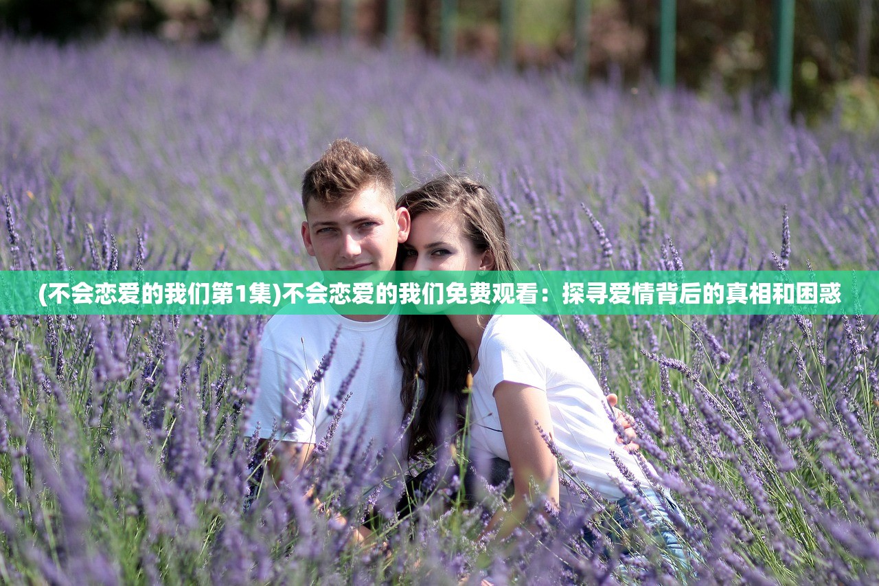 (不会恋爱的我们第1集)不会恋爱的我们免费观看：探寻爱情背后的真相和困惑