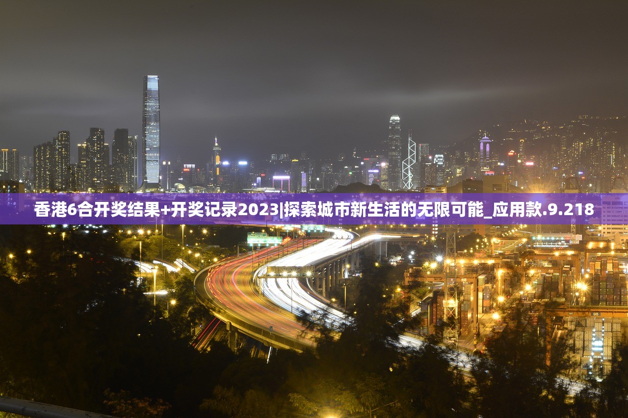 香港6合开奖结果+开奖记录2023|探索城市新生活的无限可能_应用款.9.218