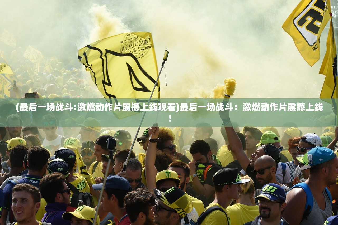 (最后一场战斗:激燃动作片震撼上线观看)最后一场战斗：激燃动作片震撼上线！